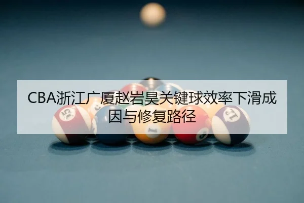 CBA浙江广厦赵岩昊关键球效率下滑成因与修复路径